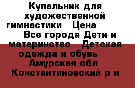 Купальник для художественной гимнастики › Цена ­ 20 000 - Все города Дети и материнство » Детская одежда и обувь   . Амурская обл.,Константиновский р-н